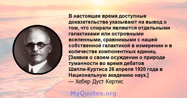 В настоящее время доступные доказательства указывают на вывод о том, что спирали являются отдельными галактиками или островными вселенными, сравнимыми с нашей собственной галактикой в ​​измерении и в количестве