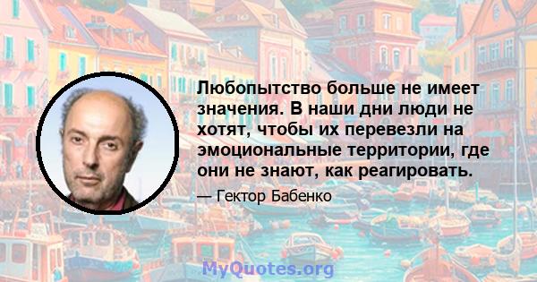 Любопытство больше не имеет значения. В наши дни люди не хотят, чтобы их перевезли на эмоциональные территории, где они не знают, как реагировать.