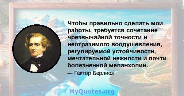 Чтобы правильно сделать мои работы, требуется сочетание чрезвычайной точности и неотразимого воодушевления, регулируемой устойчивости, мечтательной нежности и почти болезненной меланхолии.