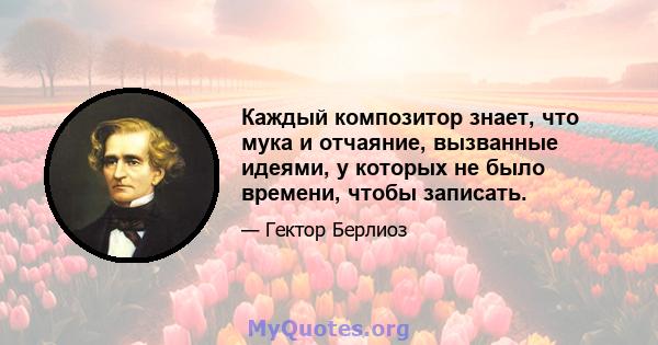 Каждый композитор знает, что мука и отчаяние, вызванные идеями, у которых не было времени, чтобы записать.