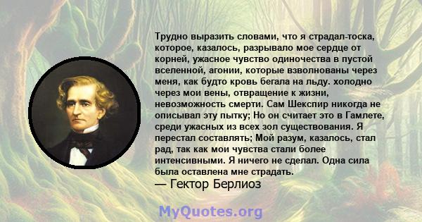 Трудно выразить словами, что я страдал-тоска, которое, казалось, разрывало мое сердце от корней, ужасное чувство одиночества в пустой вселенной, агонии, которые взволнованы через меня, как будто кровь бегала на льду.