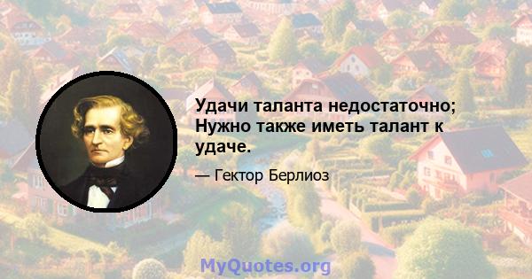 Удачи таланта недостаточно; Нужно также иметь талант к удаче.