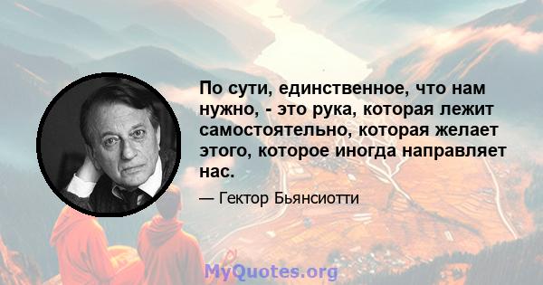 По сути, единственное, что нам нужно, - это рука, которая лежит самостоятельно, которая желает этого, которое иногда направляет нас.