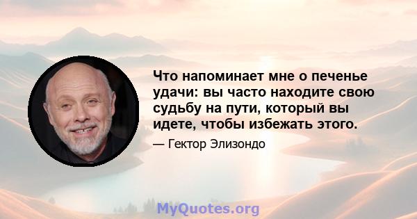 Что напоминает мне о печенье удачи: вы часто находите свою судьбу на пути, который вы идете, чтобы избежать этого.