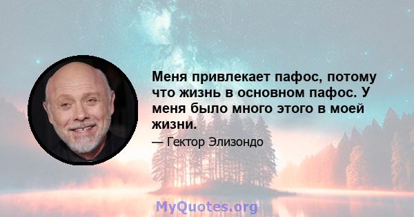 Меня привлекает пафос, потому что жизнь в основном пафос. У меня было много этого в моей жизни.