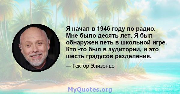 Я начал в 1946 году по радио. Мне было десять лет. Я был обнаружен петь в школьной игре. Кто -то был в аудитории, и это шесть градусов разделения.