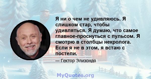 Я ни о чем не удивляюсь. Я слишком стар, чтобы удивляться. Я думаю, что самое главное-проснуться с пульсом. Я смотрю в столбцы некролога. Если я не в этом, я встаю с постели.