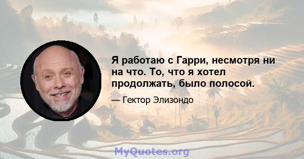 Я работаю с Гарри, несмотря ни на что. То, что я хотел продолжать, было полосой.