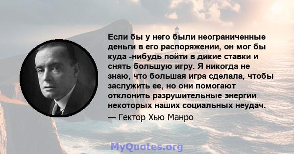 Если бы у него были неограниченные деньги в его распоряжении, он мог бы куда -нибудь пойти в дикие ставки и снять большую игру. Я никогда не знаю, что большая игра сделала, чтобы заслужить ее, но они помогают отклонить