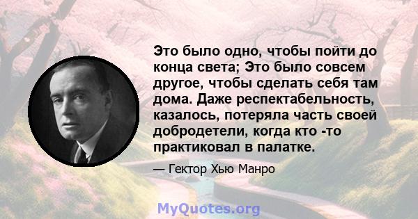 Это было одно, чтобы пойти до конца света; Это было совсем другое, чтобы сделать себя там дома. Даже респектабельность, казалось, потеряла часть своей добродетели, когда кто -то практиковал в палатке.