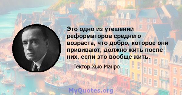 Это одно из утешений реформаторов среднего возраста, что добро, которое они прививают, должно жить после них, если это вообще жить.