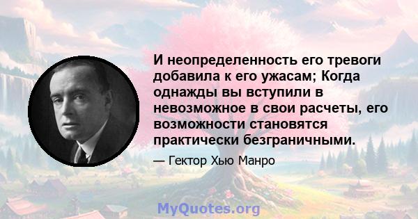 И неопределенность его тревоги добавила к его ужасам; Когда однажды вы вступили в невозможное в свои расчеты, его возможности становятся практически безграничными.