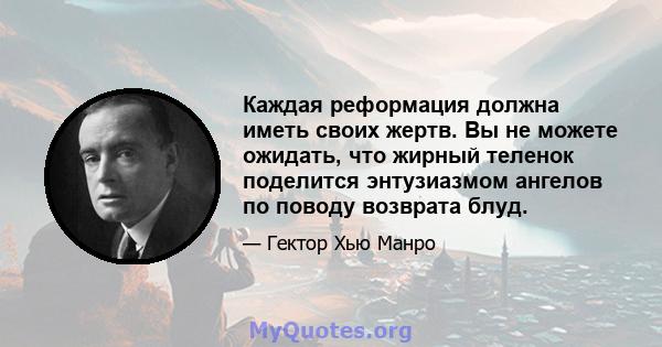 Каждая реформация должна иметь своих жертв. Вы не можете ожидать, что жирный теленок поделится энтузиазмом ангелов по поводу возврата блуд.