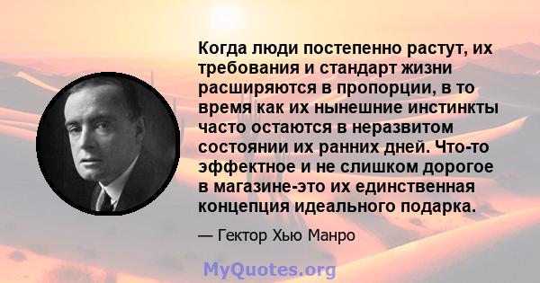 Когда люди постепенно растут, их требования и стандарт жизни расширяются в пропорции, в то время как их нынешние инстинкты часто остаются в неразвитом состоянии их ранних дней. Что-то эффектное и не слишком дорогое в