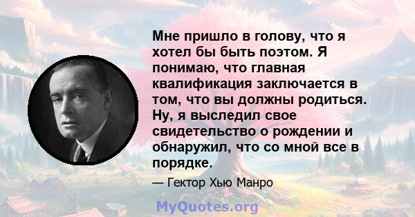 Мне пришло в голову, что я хотел бы быть поэтом. Я понимаю, что главная квалификация заключается в том, что вы должны родиться. Ну, я выследил свое свидетельство о рождении и обнаружил, что со мной все в порядке.