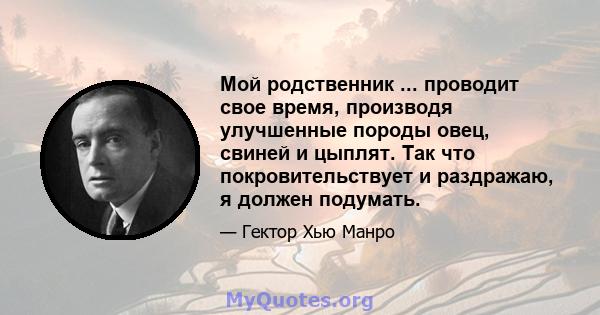 Мой родственник ... проводит свое время, производя улучшенные породы овец, свиней и цыплят. Так что покровительствует и раздражаю, я должен подумать.