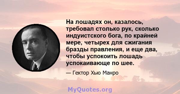 На лошадях он, казалось, требовал столько рук, сколько индуистского бога, по крайней мере, четырех для сжигания бразды правления, и еще два, чтобы успокоить лошадь успокаивающе по шее.