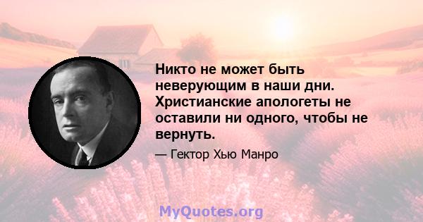 Никто не может быть неверующим в наши дни. Христианские апологеты не оставили ни одного, чтобы не вернуть.