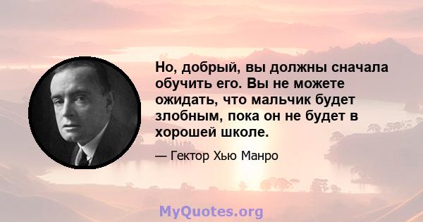 Но, добрый, вы должны сначала обучить его. Вы не можете ожидать, что мальчик будет злобным, пока он не будет в хорошей школе.