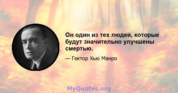 Он один из тех людей, которые будут значительно улучшены смертью.