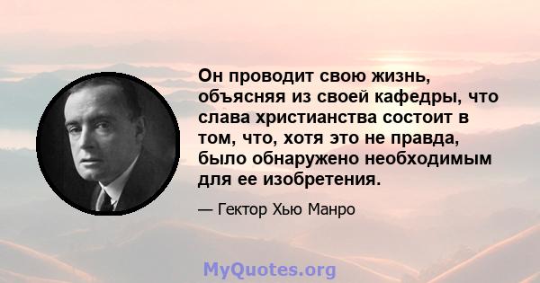 Он проводит свою жизнь, объясняя из своей кафедры, что слава христианства состоит в том, что, хотя это не правда, было обнаружено необходимым для ее изобретения.