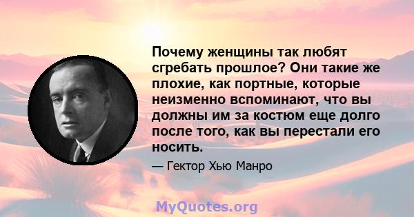 Почему женщины так любят сгребать прошлое? Они такие же плохие, как портные, которые неизменно вспоминают, что вы должны им за костюм еще долго после того, как вы перестали его носить.