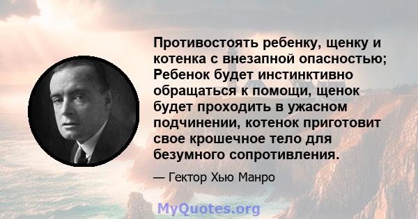 Противостоять ребенку, щенку и котенка с внезапной опасностью; Ребенок будет инстинктивно обращаться к помощи, щенок будет проходить в ужасном подчинении, котенок приготовит свое крошечное тело для безумного