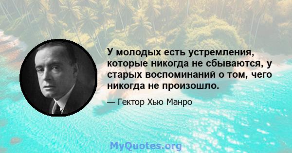 У молодых есть устремления, которые никогда не сбываются, у старых воспоминаний о том, чего никогда не произошло.