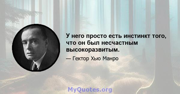 У него просто есть инстинкт того, что он был несчастным высокоразвитым.