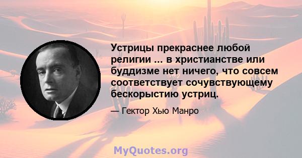 Устрицы прекраснее любой религии ... в христианстве или буддизме нет ничего, что совсем соответствует сочувствующему бескорыстию устриц.