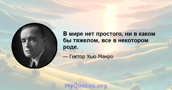 В мире нет простого, ни в каком бы тяжелом, все в некотором роде.