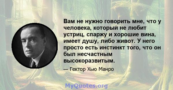 Вам не нужно говорить мне, что у человека, который не любит устриц, спаржу и хорошие вина, имеет душу, либо живот. У него просто есть инстинкт того, что он был несчастным высокоразвитым.