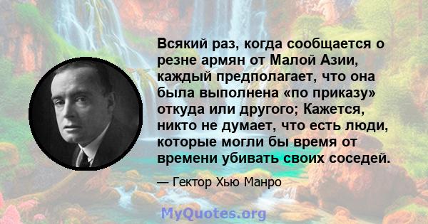 Всякий раз, когда сообщается о резне армян от Малой Азии, каждый предполагает, что она была выполнена «по приказу» откуда или другого; Кажется, никто не думает, что есть люди, которые могли бы время от времени убивать