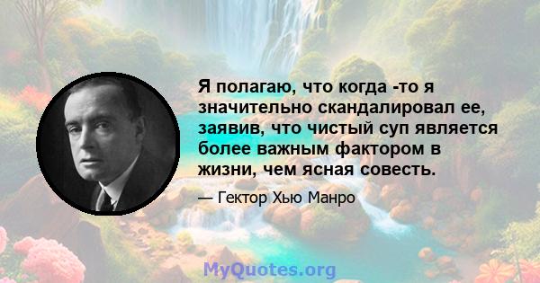 Я полагаю, что когда -то я значительно скандалировал ее, заявив, что чистый суп является более важным фактором в жизни, чем ясная совесть.