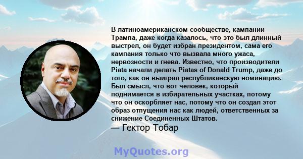 В латиноамериканском сообществе, кампании Трампа, даже когда казалось, что это был длинный выстрел, он будет избран президентом, сама его кампания только что вызвала много ужаса, нервозности и гнева. Известно, что