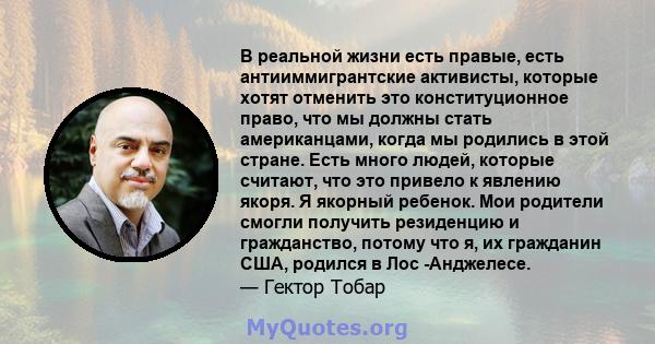 В реальной жизни есть правые, есть антииммигрантские активисты, которые хотят отменить это конституционное право, что мы должны стать американцами, когда мы родились в этой стране. Есть много людей, которые считают, что 