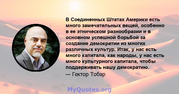 В Соединенных Штатах Америки есть много замечательных вещей, особенно в ее этническом разнообразии и в основном успешной борьбой за создание демократии из многих различных культур. Итак, у нас есть много капитала, как