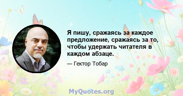 Я пишу, сражаясь за каждое предложение, сражаясь за то, чтобы удержать читателя в каждом абзаце.