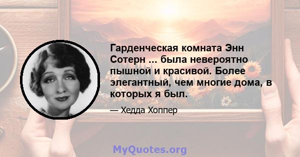 Гарденческая комната Энн Сотерн ... была невероятно пышной и красивой. Более элегантный, чем многие дома, в которых я был.