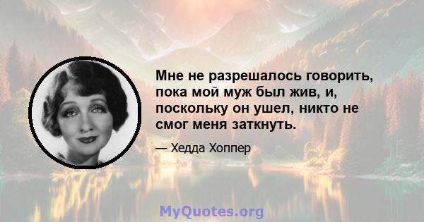 Мне не разрешалось говорить, пока мой муж был жив, и, поскольку он ушел, никто не смог меня заткнуть.