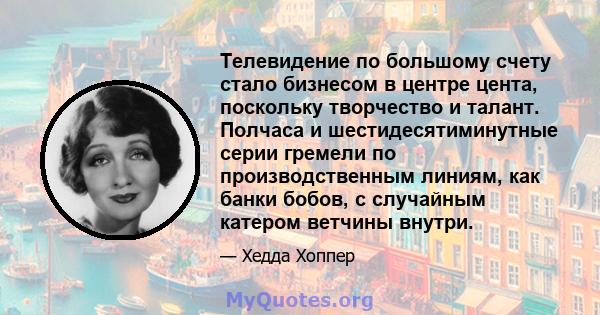 Телевидение по большому счету стало бизнесом в центре цента, поскольку творчество и талант. Полчаса и шестидесятиминутные серии гремели по производственным линиям, как банки бобов, с случайным катером ветчины внутри.