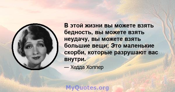 В этой жизни вы можете взять бедность, вы можете взять неудачу, вы можете взять большие вещи; Это маленькие скорби, которые разрушают вас внутри.