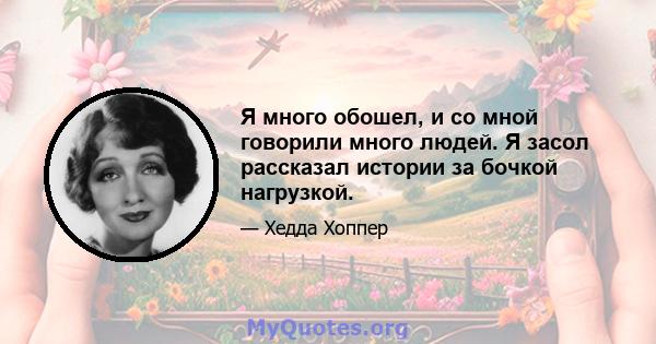 Я много обошел, и со мной говорили много людей. Я засол рассказал истории за бочкой нагрузкой.