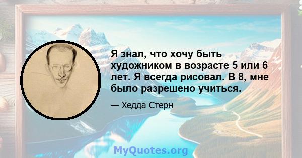 Я знал, что хочу быть художником в возрасте 5 или 6 лет. Я всегда рисовал. В 8, мне было разрешено учиться.