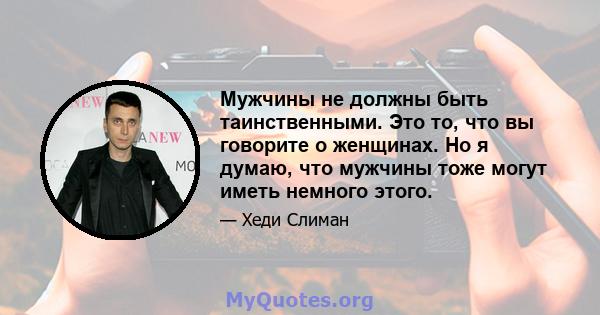 Мужчины не должны быть таинственными. Это то, что вы говорите о женщинах. Но я думаю, что мужчины тоже могут иметь немного этого.