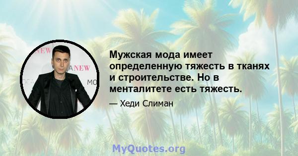 Мужская мода имеет определенную тяжесть в тканях и строительстве. Но в менталитете есть тяжесть.