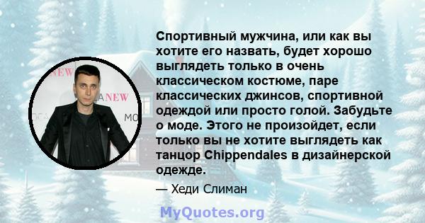 Спортивный мужчина, или как вы хотите его назвать, будет хорошо выглядеть только в очень классическом костюме, паре классических джинсов, спортивной одеждой или просто голой. Забудьте о моде. Этого не произойдет, если