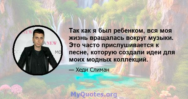 Так как я был ребенком, вся моя жизнь вращалась вокруг музыки. Это часто прислушивается к песне, которую создали идеи для моих модных коллекций.