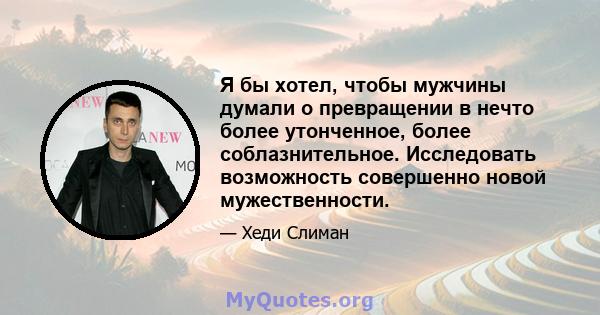 Я бы хотел, чтобы мужчины думали о превращении в нечто более утонченное, более соблазнительное. Исследовать возможность совершенно новой мужественности.