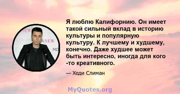 Я люблю Калифорнию. Он имеет такой сильный вклад в историю культуры и популярную культуру. К лучшему и худшему, конечно. Даже худшее может быть интересно, иногда для кого -то креативного.